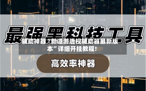 辅助神器“新道游透视辅助器最新版本”详细开挂教程!-第3张图片
