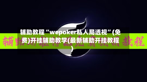 辅助教程“wepoker私人局透视”(免费)开挂辅助教学(最新辅助开挂教程)-第1张图片