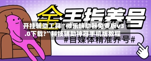 开挂辅助工具“微乐辅助器免费版v3.0下载?”科技辅助神器手机版教程-第1张图片