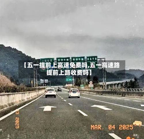 【五一提前上高速免费吗,五一高速路提前上路收费吗】-第2张图片