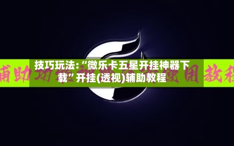 技巧玩法:“微乐卡五星开挂神器下载”开挂(透视)辅助教程-第1张图片