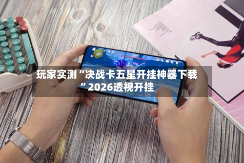 玩家实测“决战卡五星开挂神器下载”2026透视开挂-第2张图片