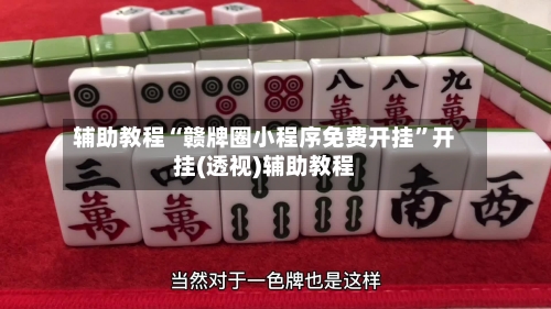 辅助教程“赣牌圈小程序免费开挂	”开挂(透视)辅助教程-第3张图片