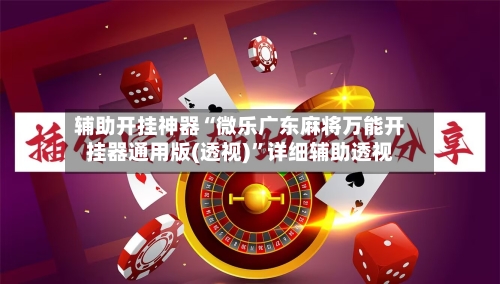 辅助开挂神器“微乐广东麻将万能开挂器通用版(透视)	”详细辅助透视-第1张图片