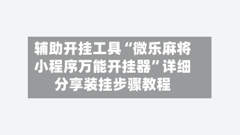 辅助开挂工具“微乐麻将小程序万能开挂器”详细分享装挂步骤教程-第1张图片