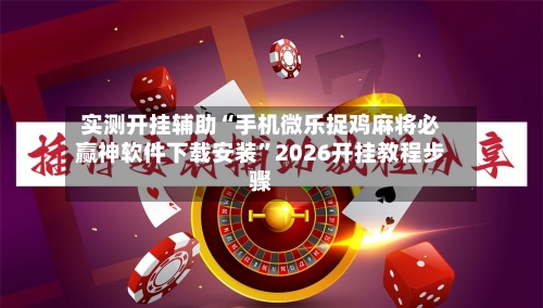 实测开挂辅助“手机微乐捉鸡麻将必赢神软件下载安装”2026开挂教程步骤-第3张图片