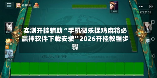 实测开挂辅助“手机微乐捉鸡麻将必赢神软件下载安装”2026开挂教程步骤-第1张图片