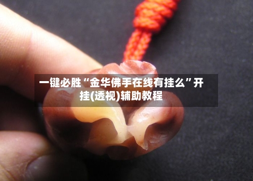 一键必胜“金华佛手在线有挂么	”开挂(透视)辅助教程-第2张图片