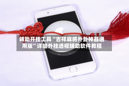 辅助开挂工具“吉祥麻将外卦神器通用版”详细外挂透视辅助软件教程-第1张图片