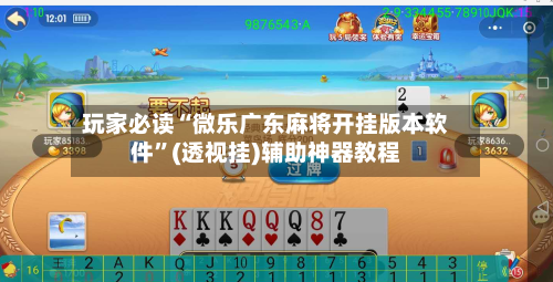 玩家必读“微乐广东麻将开挂版本软件”(透视挂)辅助神器教程-第3张图片