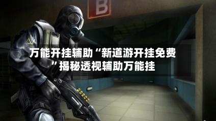 万能开挂辅助“新道游开挂免费	”揭秘透视辅助万能挂-第1张图片