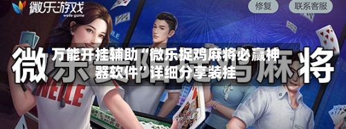 万能开挂辅助“微乐捉鸡麻将必赢神器软件”详细分享装挂-第1张图片