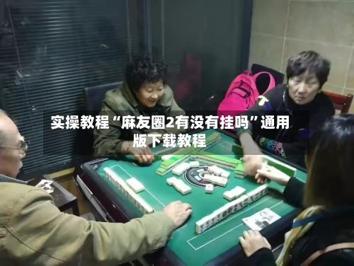 实操教程“麻友圈2有没有挂吗	”通用版下载教程-第1张图片