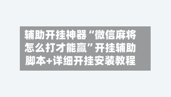 辅助开挂神器“微信麻将怎么打才能赢	”开挂辅助脚本+详细开挂安装教程-第2张图片