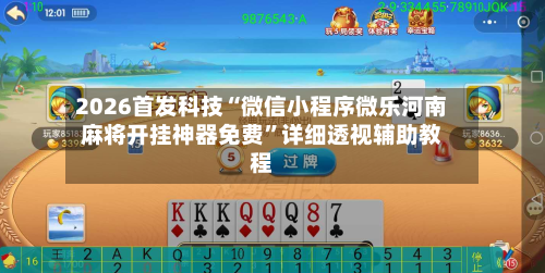 2026首发科技“微信小程序微乐河南麻将开挂神器免费	”详细透视辅助教程-第2张图片