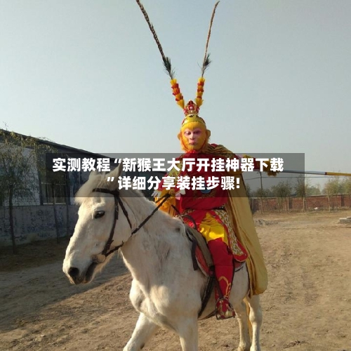 实测教程“新猴王大厅开挂神器下载”详细分享装挂步骤!-第2张图片