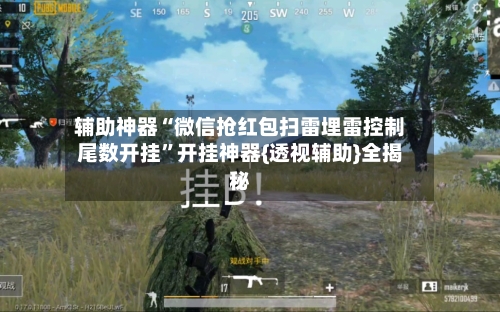 辅助神器“微信抢红包扫雷埋雷控制尾数开挂	”开挂神器{透视辅助}全揭秘-第1张图片