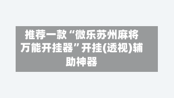 推荐一款“微乐苏州麻将万能开挂器	”开挂(透视)辅助神器-第1张图片
