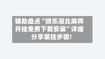 辅助盘点“微乐湖北麻将开挂免费下载安装”详细分享装挂步骤!-第1张图片