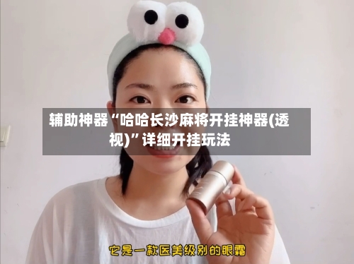 辅助神器“哈哈长沙麻将开挂神器(透视)”详细开挂玩法-第2张图片