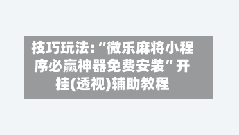 技巧玩法:“微乐麻将小程序必赢神器免费安装”开挂(透视)辅助教程-第2张图片