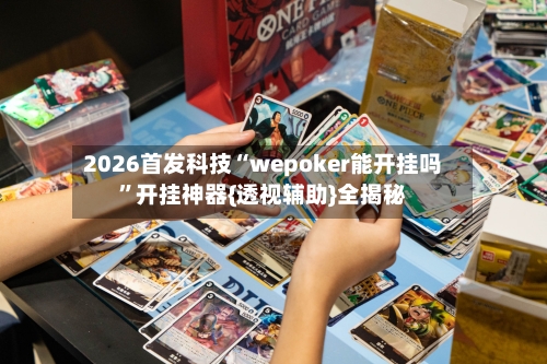 2026首发科技“wepoker能开挂吗”开挂神器{透视辅助}全揭秘-第3张图片