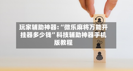 玩家辅助神器:“微乐麻将万能开挂器多少钱”科技辅助神器手机版教程-第1张图片
