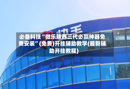 必备科技“微乐陕西三代必赢神器免费安装	”(免费)开挂辅助教学(最新辅助开挂教程)-第2张图片