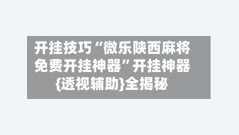 开挂技巧“微乐陕西麻将免费开挂神器”开挂神器{透视辅助}全揭秘-第1张图片