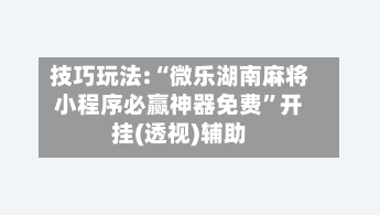 技巧玩法:“微乐湖南麻将小程序必赢神器免费	”开挂(透视)辅助-第1张图片