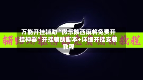 万能开挂辅助“微乐陕西麻将免费开挂神器	”开挂辅助脚本+详细开挂安装教程-第1张图片