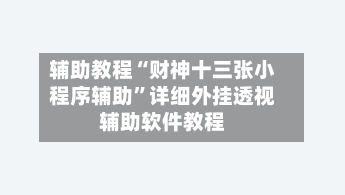 辅助教程“财神十三张小程序辅助	”详细外挂透视辅助软件教程-第1张图片