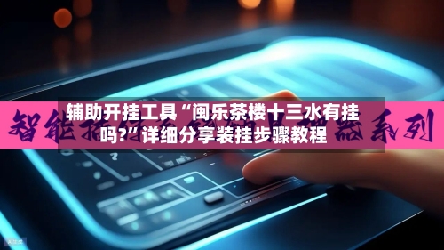 辅助开挂工具“闽乐茶楼十三水有挂吗?”详细分享装挂步骤教程-第1张图片