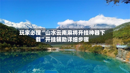 玩家必搜“山水云南麻将开挂神器下载	”开挂辅助详细步骤-第1张图片