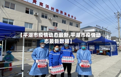 【平湖市疫情动态最新,平湖市疫情动态最新数据】-第1张图片