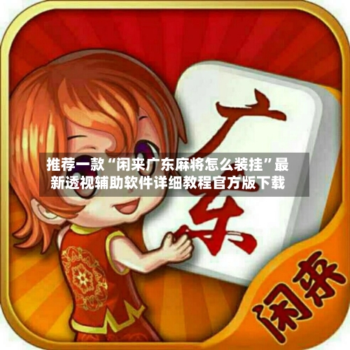 推荐一款“闲来广东麻将怎么装挂”最新透视辅助软件详细教程官方版下载-第3张图片