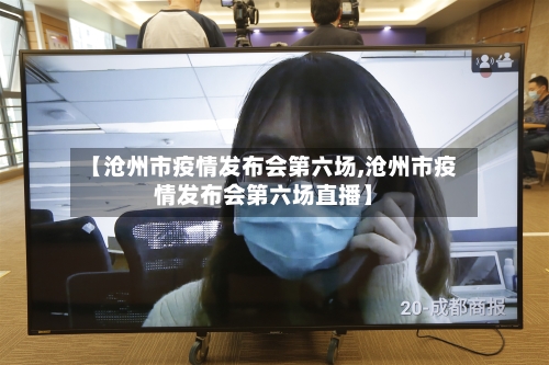 【沧州市疫情发布会第六场,沧州市疫情发布会第六场直播】-第2张图片
