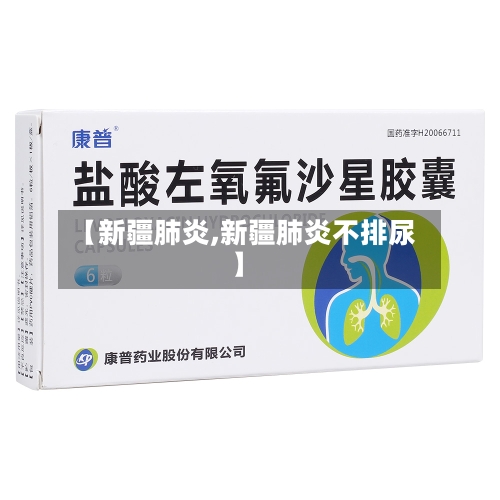 【新疆肺炎,新疆肺炎不排尿】-第1张图片