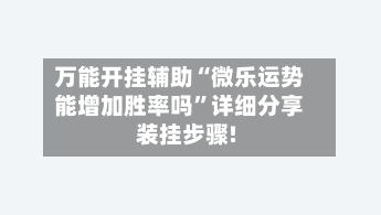 万能开挂辅助“微乐运势能增加胜率吗	”详细分享装挂步骤!-第2张图片