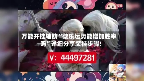 万能开挂辅助“微乐运势能增加胜率吗”详细分享装挂步骤!-第1张图片