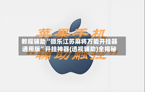 教程辅助“微乐江苏麻将万能开挂器通用版”开挂神器{透视辅助}全揭秘-第1张图片