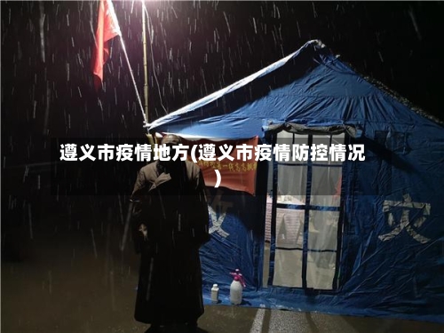 遵义市疫情地方(遵义市疫情防控情况)-第2张图片
