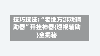 技巧玩法:“老地方游戏辅助器”开挂神器{透视辅助}全揭秘-第1张图片