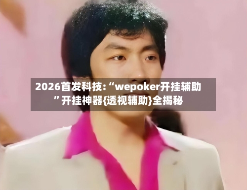 2026首发科技:“wepoker开挂辅助”开挂神器{透视辅助}全揭秘-第1张图片
