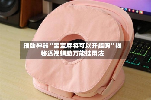 辅助神器“宝宝麻将可以开挂吗”揭秘透视辅助万能挂用法-第3张图片