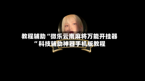 教程辅助“微乐云南麻将万能开挂器”科技辅助神器手机版教程-第3张图片