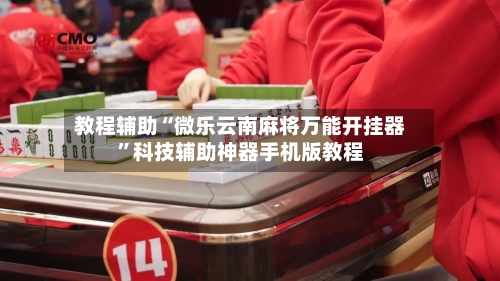 教程辅助“微乐云南麻将万能开挂器”科技辅助神器手机版教程-第2张图片