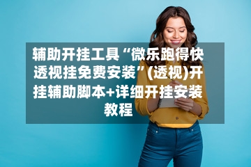 辅助开挂工具“微乐跑得快透视挂免费安装”(透视)开挂辅助脚本+详细开挂安装教程-第1张图片