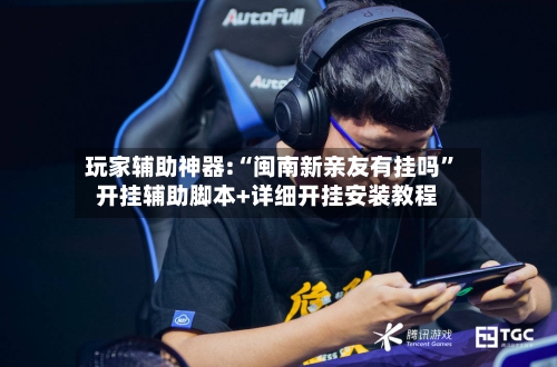 玩家辅助神器:“闽南新亲友有挂吗”开挂辅助脚本+详细开挂安装教程-第3张图片