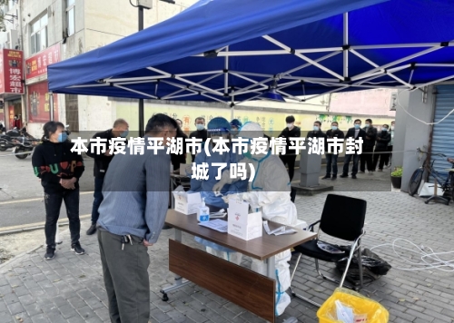 本市疫情平湖市(本市疫情平湖市封城了吗)-第1张图片